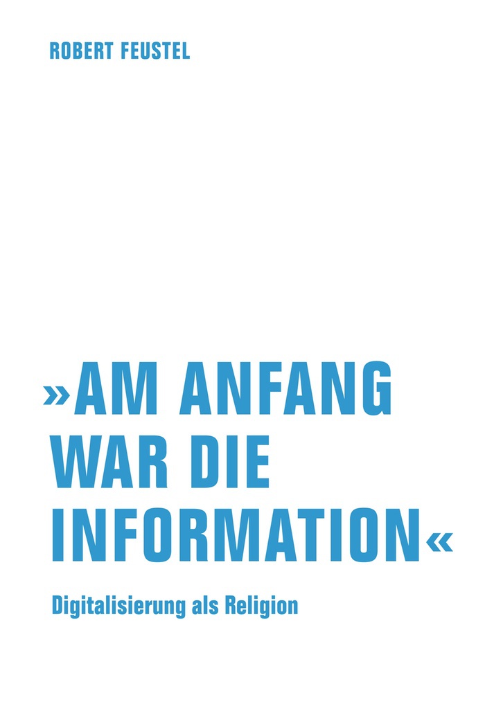 Robert Feustel: Am Anfang war die Information" Digitalisierung als Religion